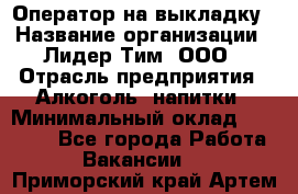 Оператор на выкладку › Название организации ­ Лидер Тим, ООО › Отрасль предприятия ­ Алкоголь, напитки › Минимальный оклад ­ 30 000 - Все города Работа » Вакансии   . Приморский край,Артем г.